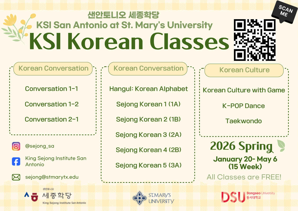 San Antonio Sejong Institute KSI San Antonio at St. Mary's University.
KSI Korean Classes. Korean Conversation: Conversation 1-1, Conversation 1-2 and Conversation 2-1. Korean Coversation: Hangul: Korean Alphabet, Sejong Korean 1 (1A), Sejong Korean 2 (1B), Sejong Korean 3 (2A), Sejong Korean 2 (2A), Sejong Korean 4 (2B) and Sejong Korean 5 (3A). Korean Culture: Korean Culture with Game, K-pop Dance and Taekwondo. 2026 Spring January 20 through May 6 (15 Week). All Classes are Free.